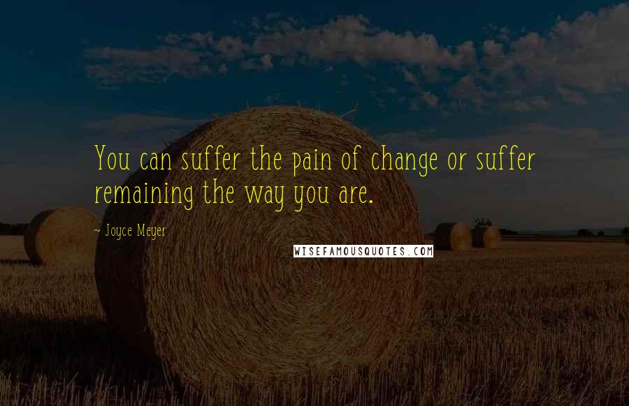 Joyce Meyer Quotes: You can suffer the pain of change or suffer remaining the way you are.