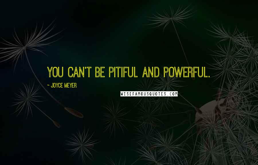 Joyce Meyer Quotes: You can't be pitiful AND powerful.