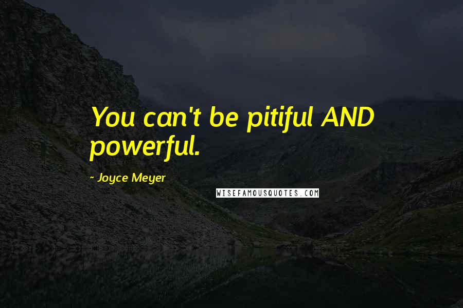 Joyce Meyer Quotes: You can't be pitiful AND powerful.