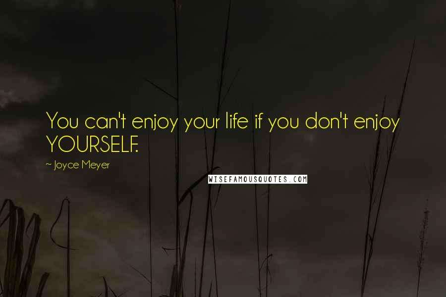 Joyce Meyer Quotes: You can't enjoy your life if you don't enjoy YOURSELF.