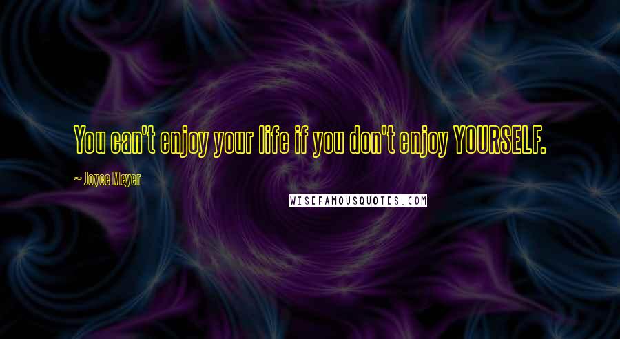 Joyce Meyer Quotes: You can't enjoy your life if you don't enjoy YOURSELF.