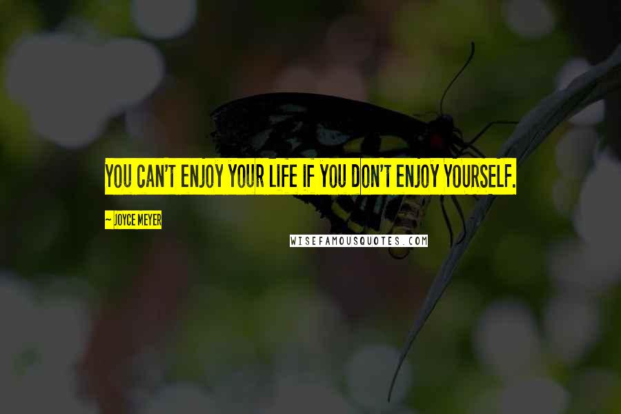 Joyce Meyer Quotes: You can't enjoy your life if you don't enjoy YOURSELF.