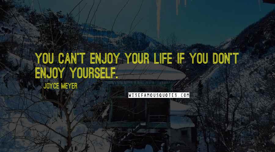 Joyce Meyer Quotes: You can't enjoy your life if you don't enjoy YOURSELF.