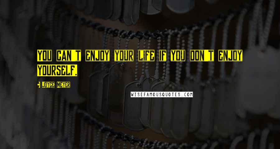 Joyce Meyer Quotes: You can't enjoy your life if you don't enjoy YOURSELF.