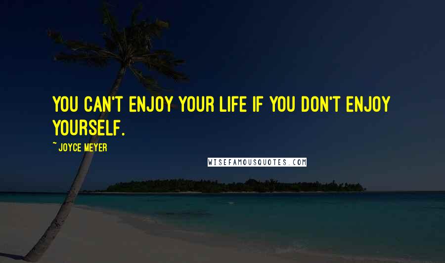 Joyce Meyer Quotes: You can't enjoy your life if you don't enjoy YOURSELF.