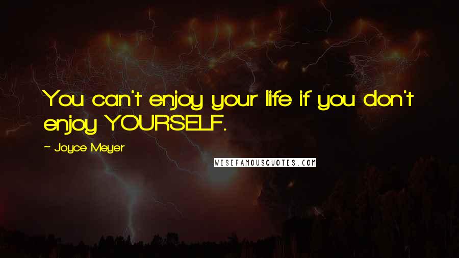 Joyce Meyer Quotes: You can't enjoy your life if you don't enjoy YOURSELF.