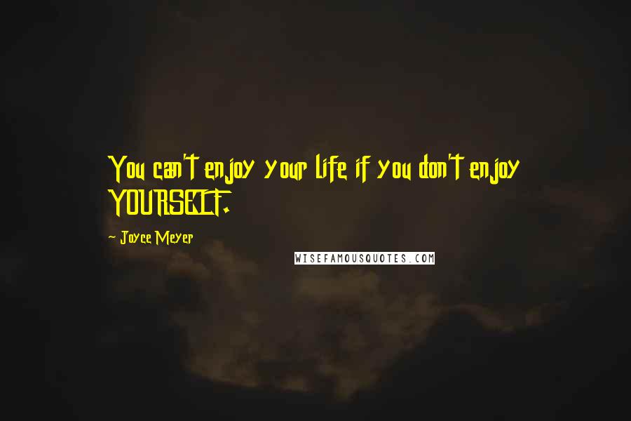 Joyce Meyer Quotes: You can't enjoy your life if you don't enjoy YOURSELF.