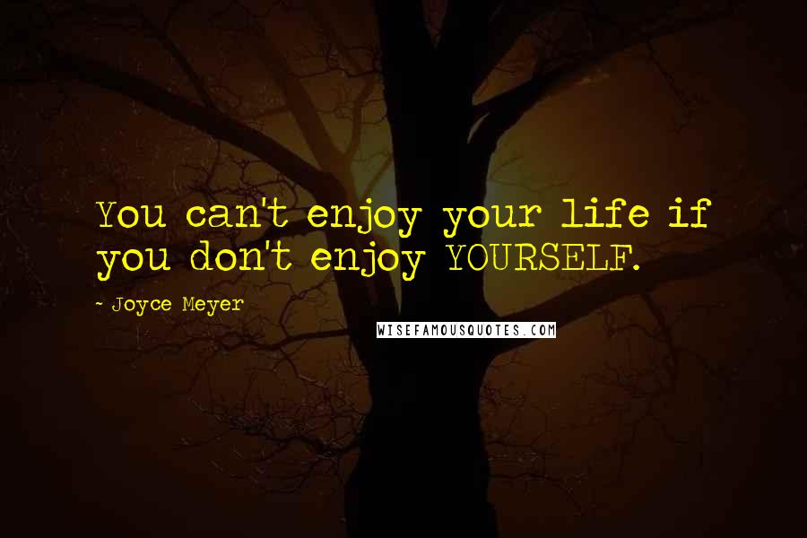 Joyce Meyer Quotes: You can't enjoy your life if you don't enjoy YOURSELF.