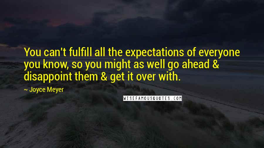 Joyce Meyer Quotes: You can't fulfill all the expectations of everyone you know, so you might as well go ahead & disappoint them & get it over with.