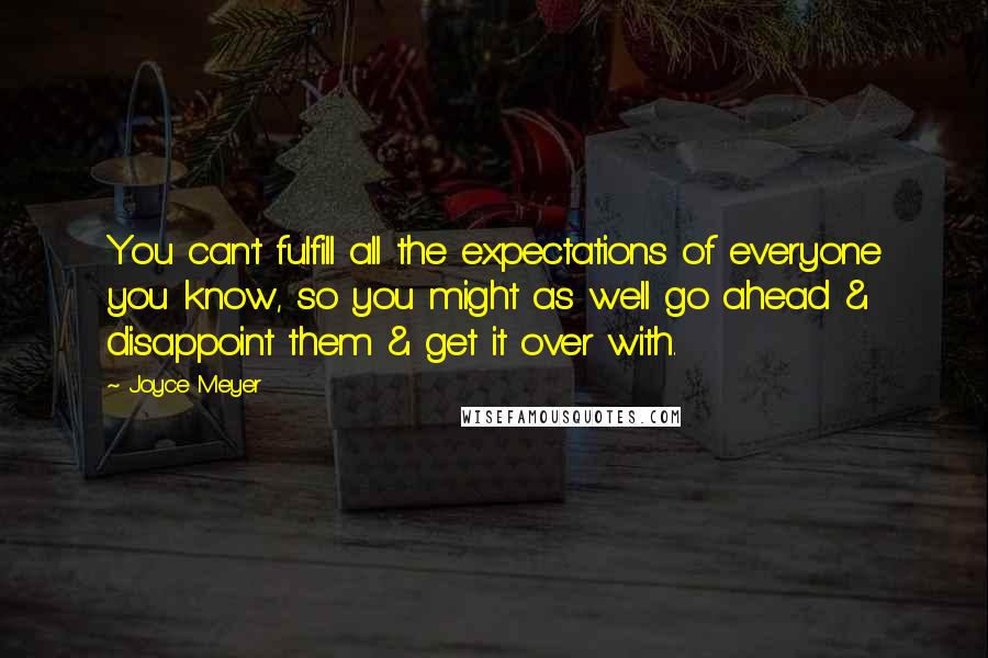 Joyce Meyer Quotes: You can't fulfill all the expectations of everyone you know, so you might as well go ahead & disappoint them & get it over with.