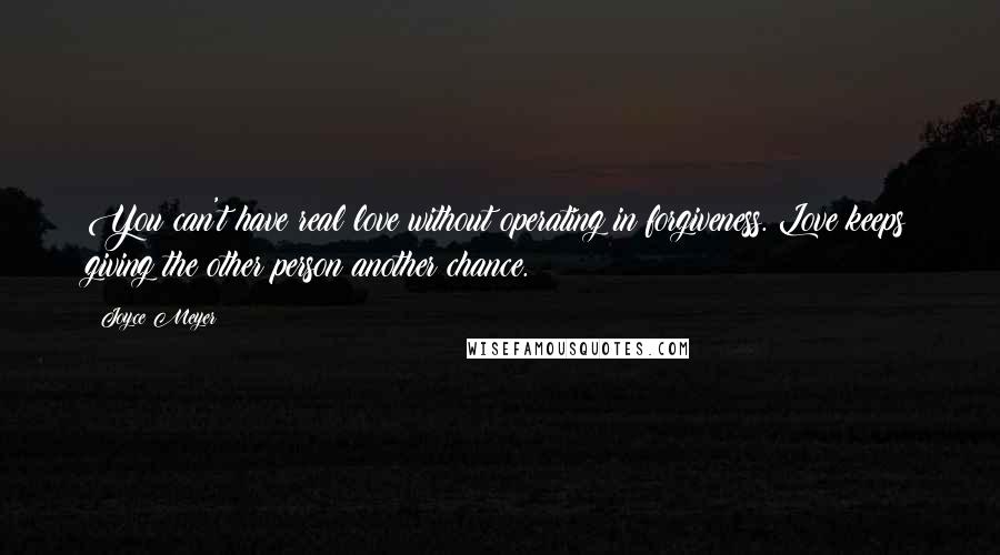 Joyce Meyer Quotes: You can't have real love without operating in forgiveness. Love keeps giving the other person another chance.