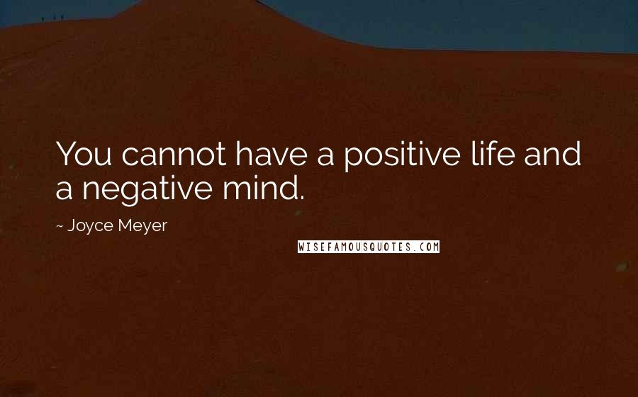 Joyce Meyer Quotes: You cannot have a positive life and a negative mind.