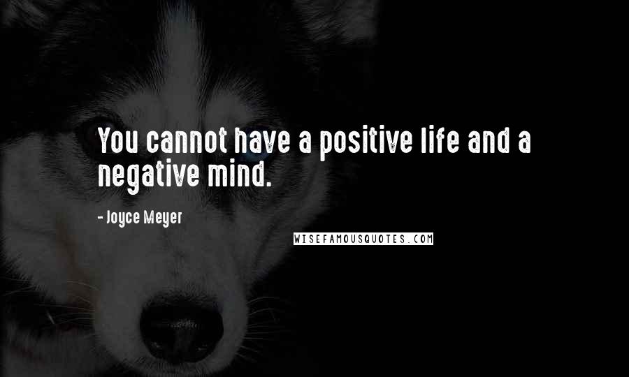 Joyce Meyer Quotes: You cannot have a positive life and a negative mind.