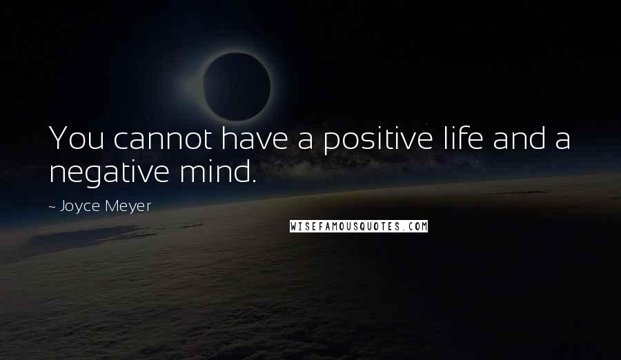 Joyce Meyer Quotes: You cannot have a positive life and a negative mind.