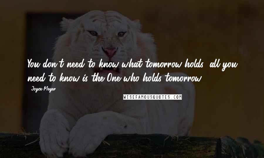 Joyce Meyer Quotes: You don't need to know what tomorrow holds; all you need to know is the One who holds tomorrow.