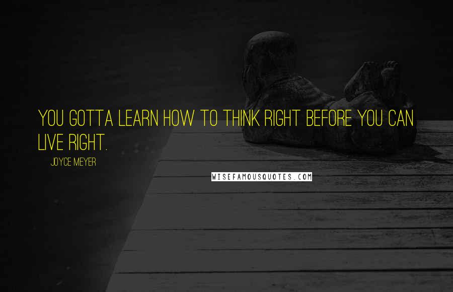 Joyce Meyer Quotes: You gotta learn how to think right before you can live right.