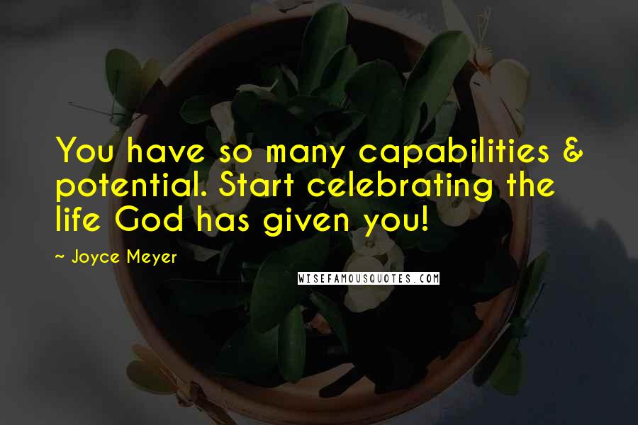 Joyce Meyer Quotes: You have so many capabilities & potential. Start celebrating the life God has given you!