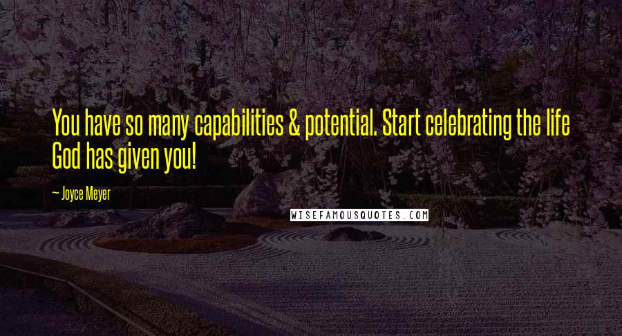 Joyce Meyer Quotes: You have so many capabilities & potential. Start celebrating the life God has given you!