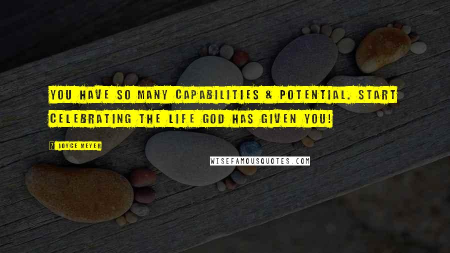 Joyce Meyer Quotes: You have so many capabilities & potential. Start celebrating the life God has given you!