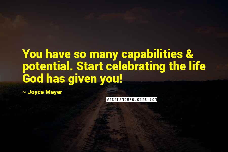 Joyce Meyer Quotes: You have so many capabilities & potential. Start celebrating the life God has given you!