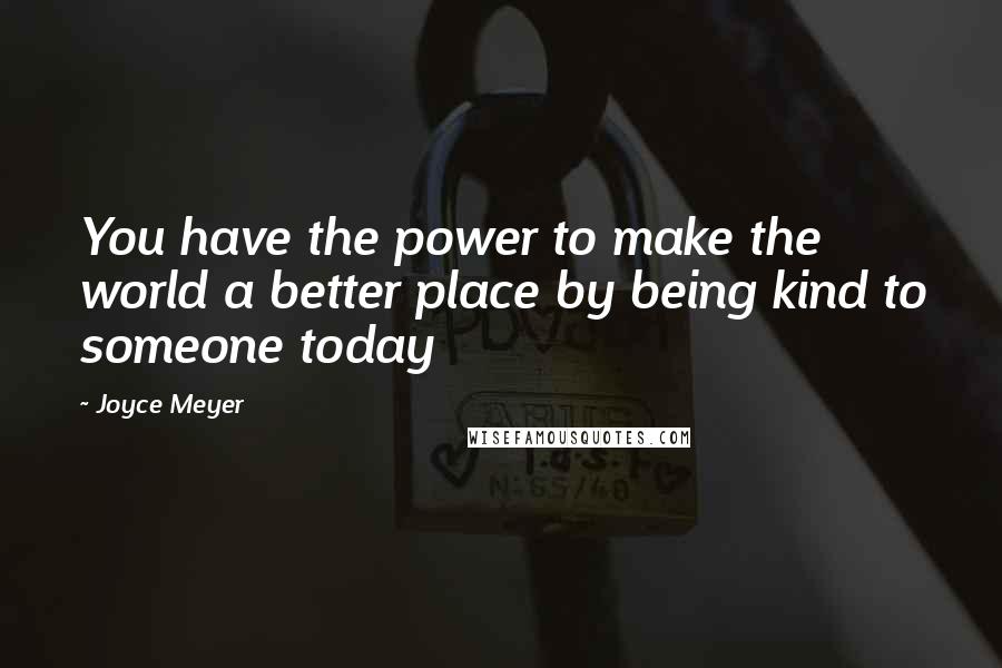 Joyce Meyer Quotes: You have the power to make the world a better place by being kind to someone today