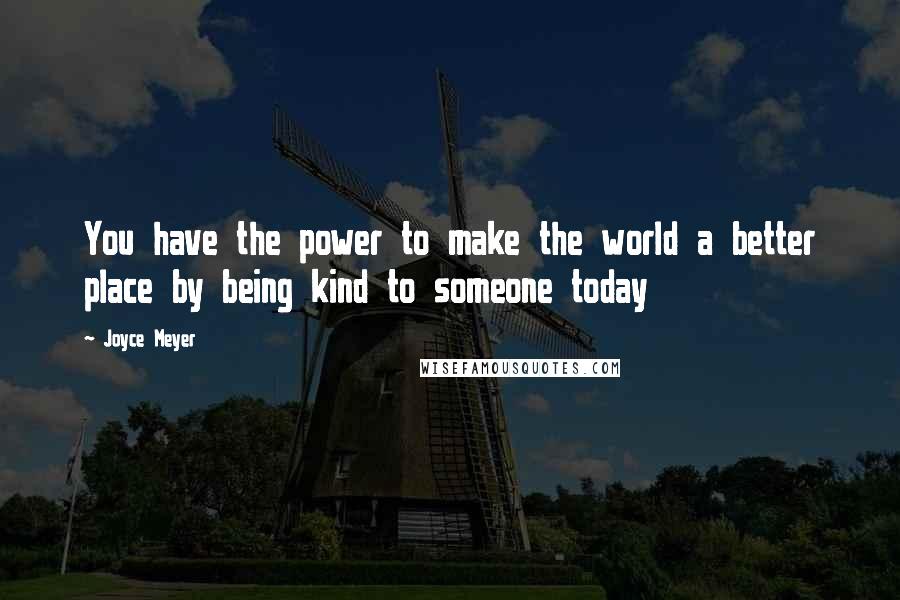 Joyce Meyer Quotes: You have the power to make the world a better place by being kind to someone today