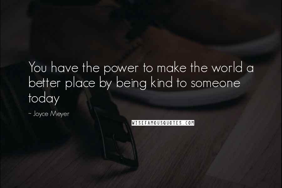 Joyce Meyer Quotes: You have the power to make the world a better place by being kind to someone today