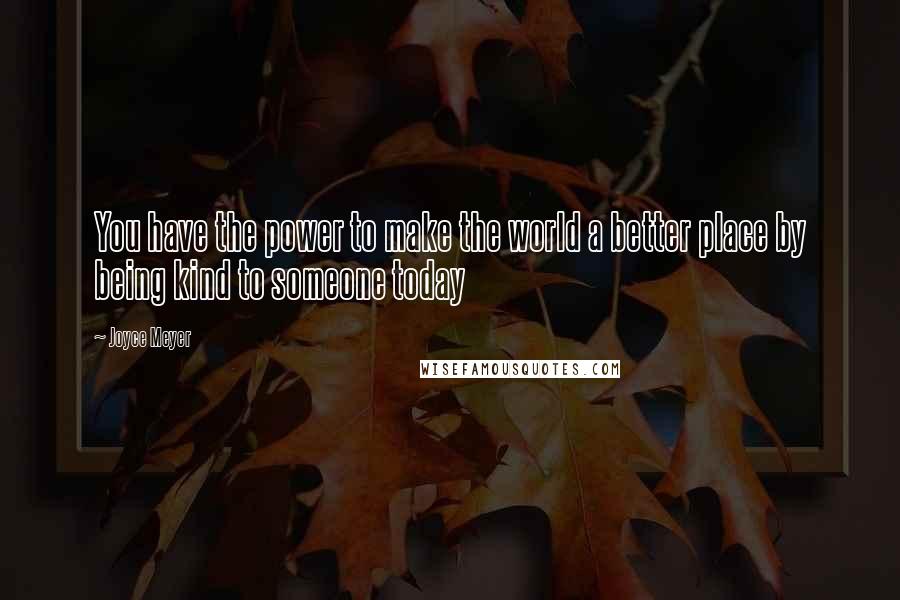 Joyce Meyer Quotes: You have the power to make the world a better place by being kind to someone today