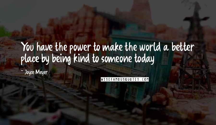 Joyce Meyer Quotes: You have the power to make the world a better place by being kind to someone today