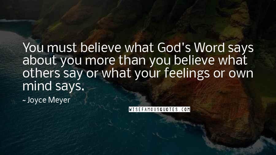 Joyce Meyer Quotes: You must believe what God's Word says about you more than you believe what others say or what your feelings or own mind says.