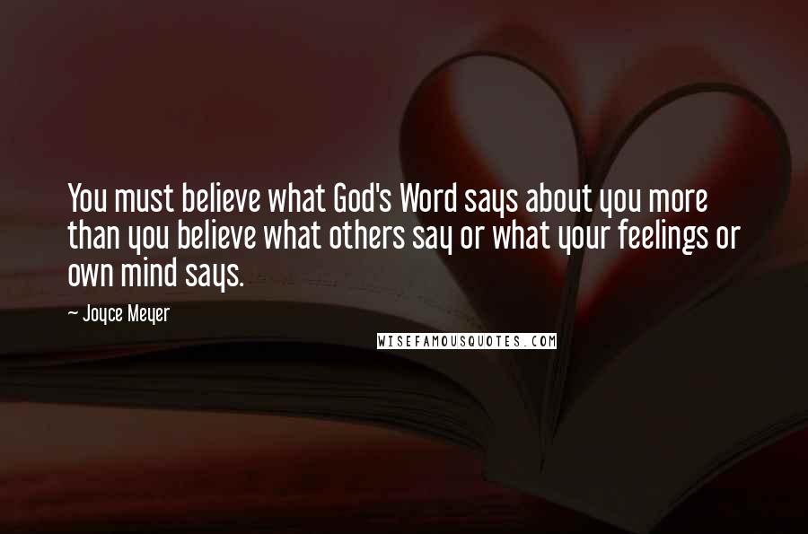 Joyce Meyer Quotes: You must believe what God's Word says about you more than you believe what others say or what your feelings or own mind says.