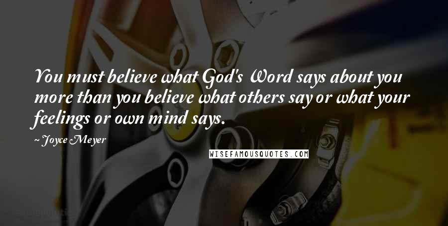 Joyce Meyer Quotes: You must believe what God's Word says about you more than you believe what others say or what your feelings or own mind says.