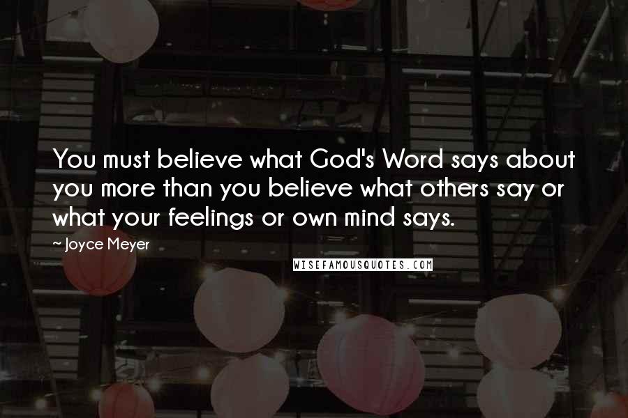 Joyce Meyer Quotes: You must believe what God's Word says about you more than you believe what others say or what your feelings or own mind says.