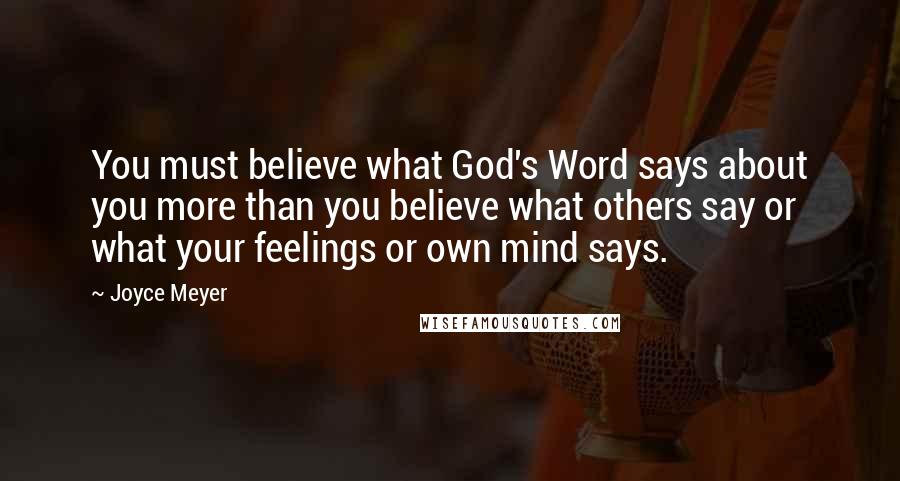 Joyce Meyer Quotes: You must believe what God's Word says about you more than you believe what others say or what your feelings or own mind says.