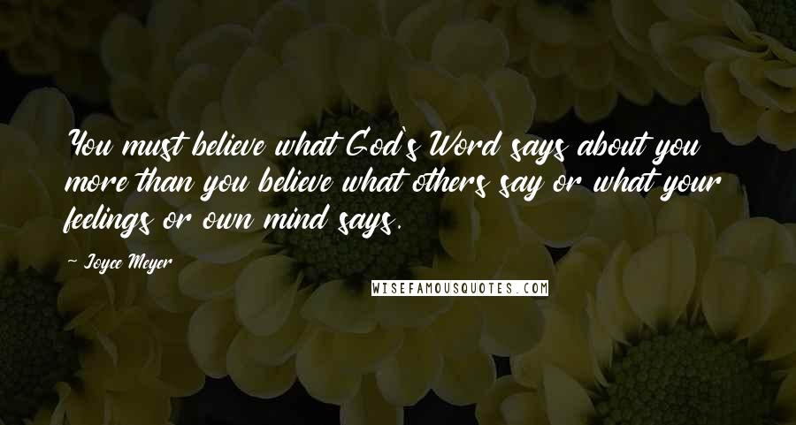 Joyce Meyer Quotes: You must believe what God's Word says about you more than you believe what others say or what your feelings or own mind says.