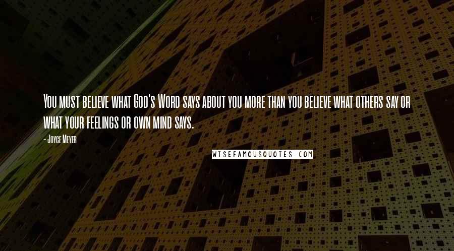 Joyce Meyer Quotes: You must believe what God's Word says about you more than you believe what others say or what your feelings or own mind says.