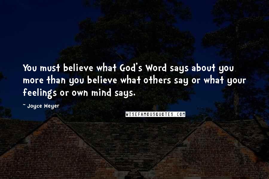 Joyce Meyer Quotes: You must believe what God's Word says about you more than you believe what others say or what your feelings or own mind says.