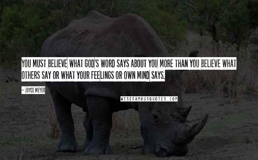 Joyce Meyer Quotes: You must believe what God's Word says about you more than you believe what others say or what your feelings or own mind says.