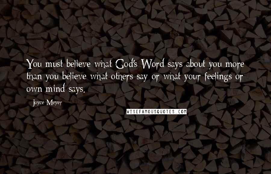 Joyce Meyer Quotes: You must believe what God's Word says about you more than you believe what others say or what your feelings or own mind says.