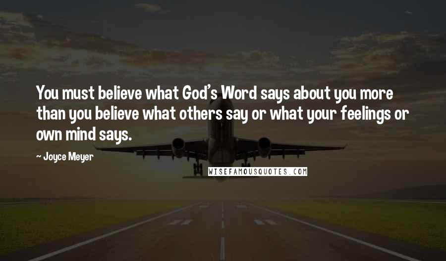Joyce Meyer Quotes: You must believe what God's Word says about you more than you believe what others say or what your feelings or own mind says.