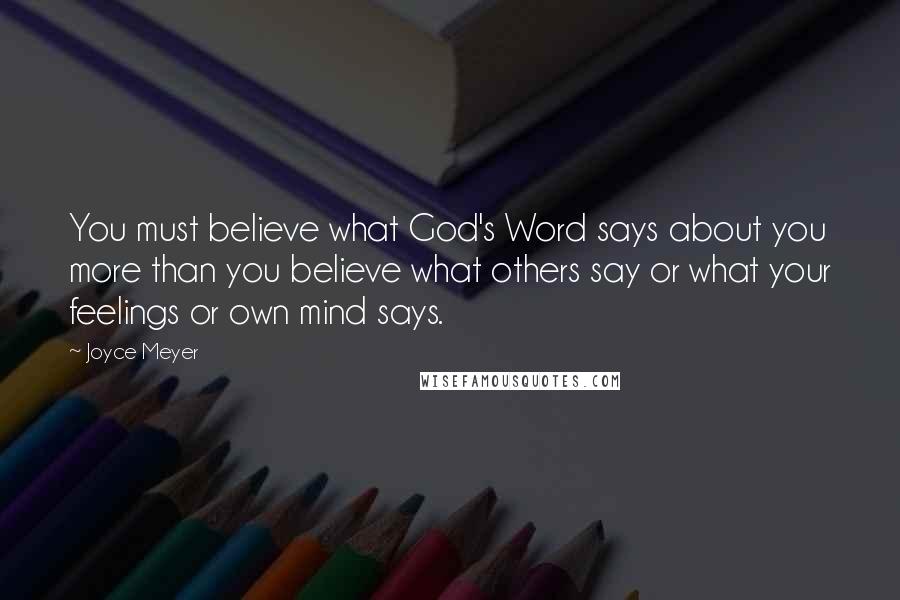 Joyce Meyer Quotes: You must believe what God's Word says about you more than you believe what others say or what your feelings or own mind says.