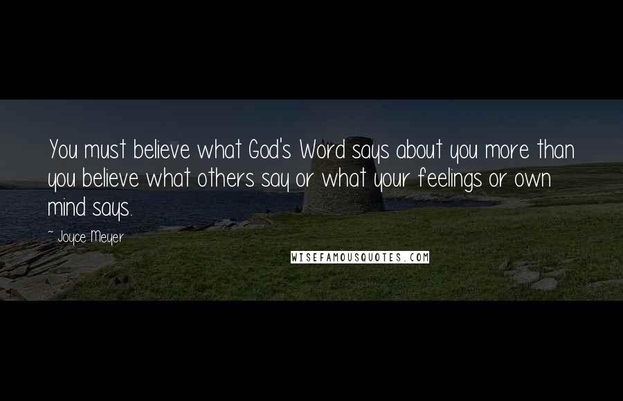 Joyce Meyer Quotes: You must believe what God's Word says about you more than you believe what others say or what your feelings or own mind says.