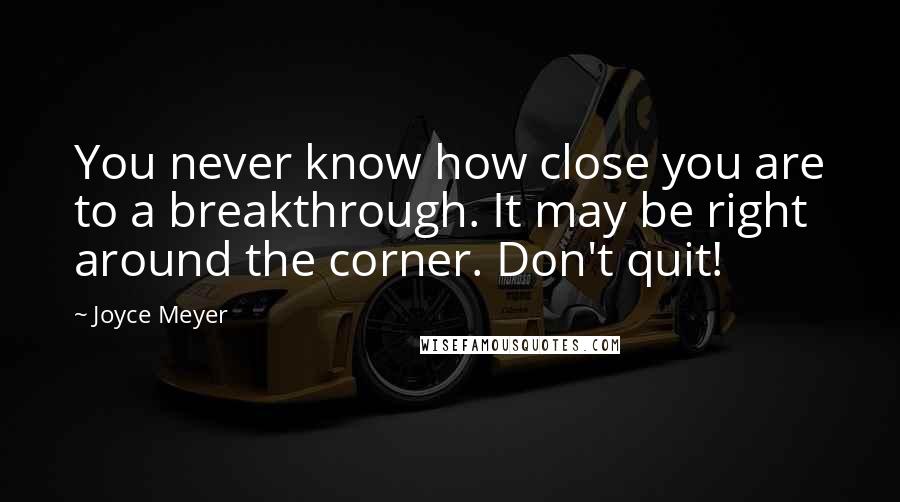 Joyce Meyer Quotes: You never know how close you are to a breakthrough. It may be right around the corner. Don't quit!