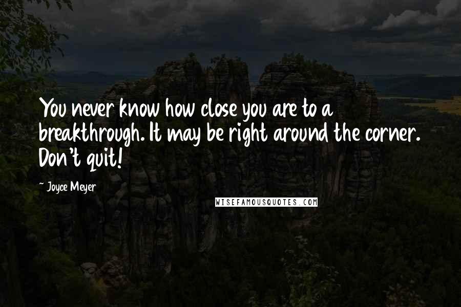 Joyce Meyer Quotes: You never know how close you are to a breakthrough. It may be right around the corner. Don't quit!