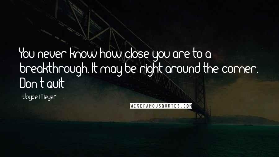 Joyce Meyer Quotes: You never know how close you are to a breakthrough. It may be right around the corner. Don't quit!