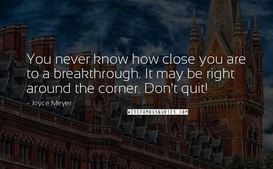 Joyce Meyer Quotes: You never know how close you are to a breakthrough. It may be right around the corner. Don't quit!