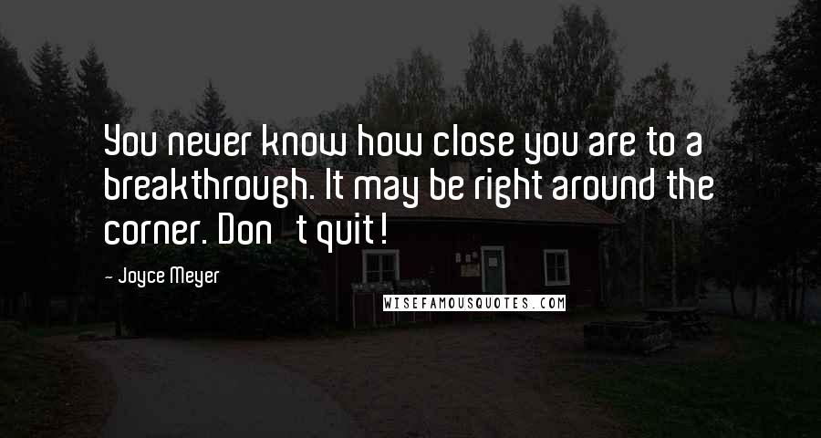 Joyce Meyer Quotes: You never know how close you are to a breakthrough. It may be right around the corner. Don't quit!