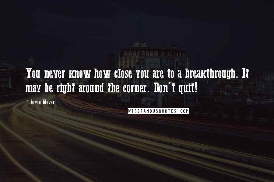 Joyce Meyer Quotes: You never know how close you are to a breakthrough. It may be right around the corner. Don't quit!