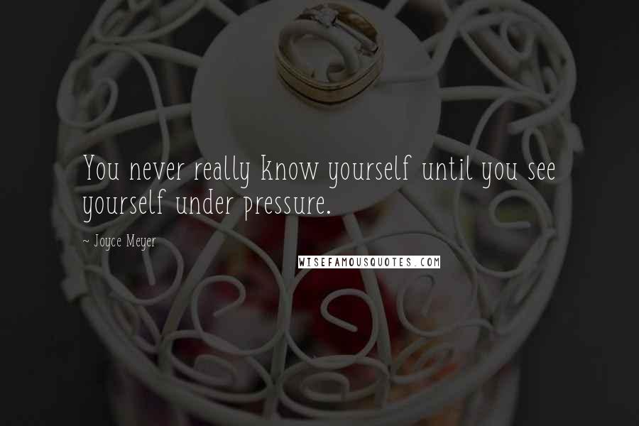 Joyce Meyer Quotes: You never really know yourself until you see yourself under pressure.