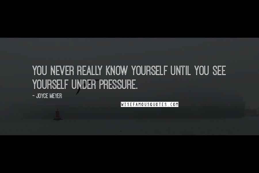 Joyce Meyer Quotes: You never really know yourself until you see yourself under pressure.
